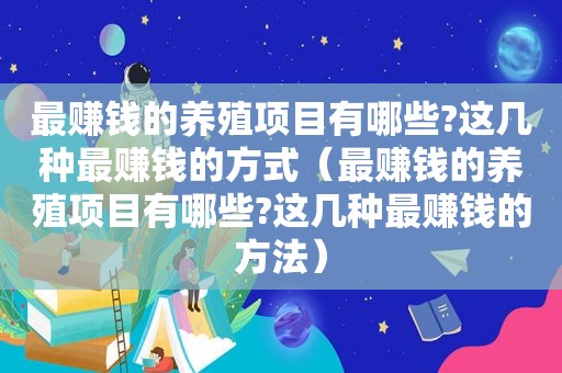 最赚钱的养殖项目有哪些?这几种最赚钱的方式（最赚钱的养殖项目有哪些?这几种最赚钱的方法）