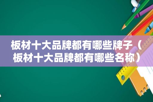 板材十大品牌都有哪些牌子（板材十大品牌都有哪些名称）
