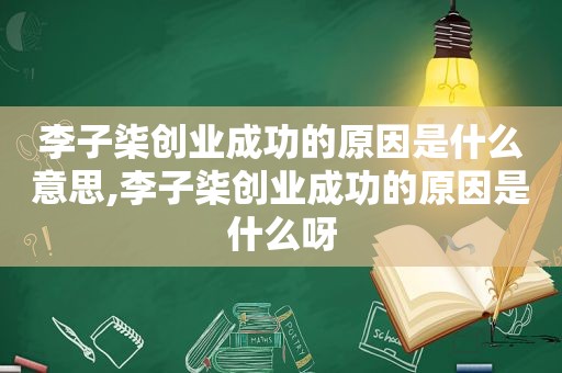 李子柒创业成功的原因是什么意思,李子柒创业成功的原因是什么呀