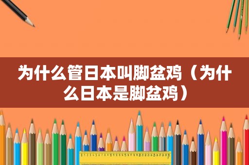 为什么管日本叫脚盆鸡（为什么日本是脚盆鸡）