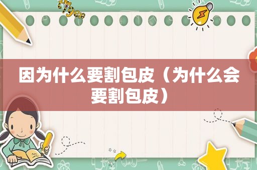 因为什么要割包皮（为什么会要割包皮）