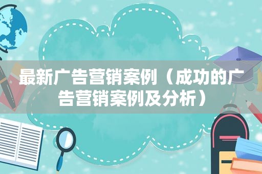 最新广告营销案例（成功的广告营销案例及分析）