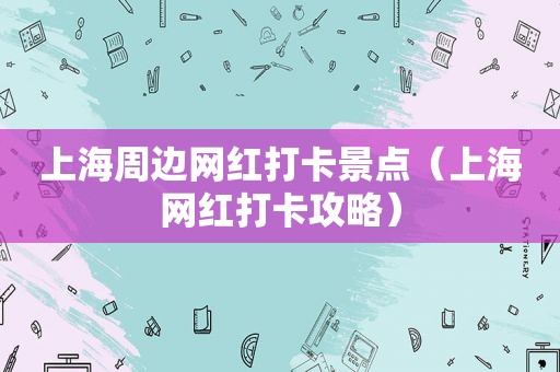 上海周边网红打卡景点（上海网红打卡攻略）