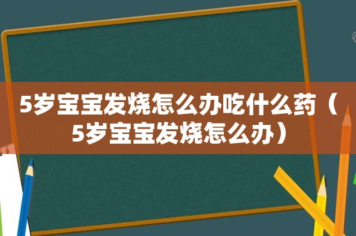 5岁宝宝发烧怎么办吃什么药（5岁宝宝发烧怎么办）