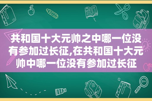 共和国十大元帅之中哪一位没有参加过长征,在共和国十大元帅中哪一位没有参加过长征