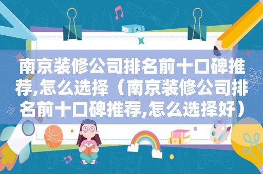 南京装修公司排名前十口碑推荐,怎么选择（南京装修公司排名前十口碑推荐,怎么选择好）