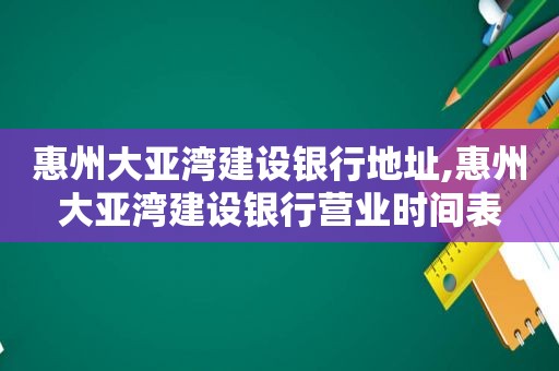 惠州大亚湾建设银行地址,惠州大亚湾建设银行营业时间表