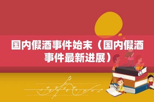 国内假酒事件始末（国内假酒事件最新进展）