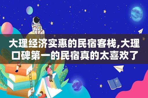 大理经济实惠的民宿客栈,大理口碑第一的民宿真的太喜欢了