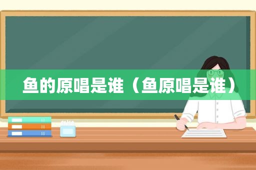 鱼的原唱是谁（鱼原唱是谁）