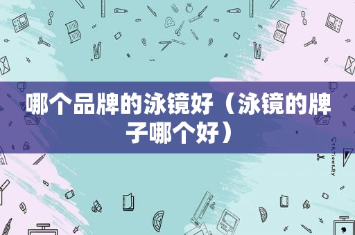 哪个品牌的泳镜好（泳镜的牌子哪个好）