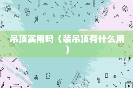 吊顶实用吗（装吊顶有什么用）