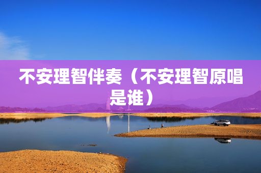 不安理智伴奏（不安理智原唱是谁）