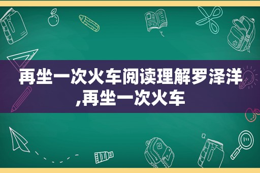 再坐一次火车阅读理解罗泽洋,再坐一次火车