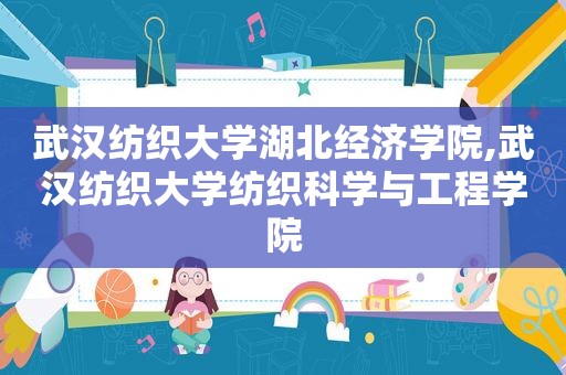 武汉纺织大学湖北经济学院,武汉纺织大学纺织科学与工程学院