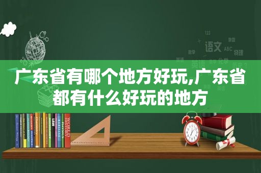 广东省有哪个地方好玩,广东省都有什么好玩的地方