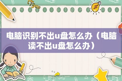 电脑识别不出u盘怎么办（电脑读不出u盘怎么办）