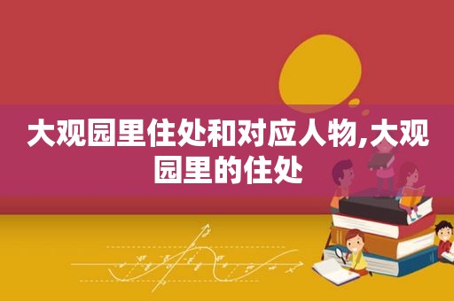 大观园里住处和对应人物,大观园里的住处
