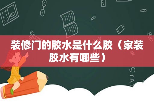 装修门的胶水是什么胶（家装胶水有哪些）