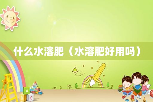 什么水溶肥（水溶肥好用吗）