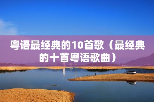 粤语最经典的10首歌（最经典的十首粤语歌曲）