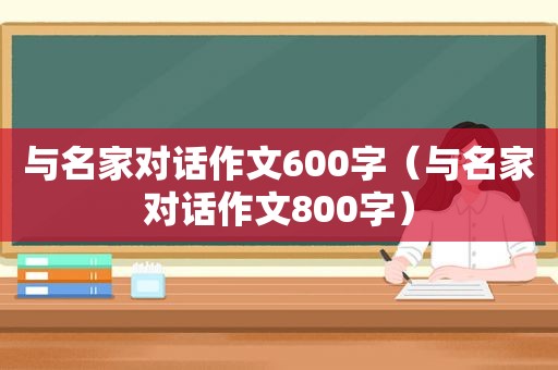 与名家对话作文600字（与名家对话作文800字）