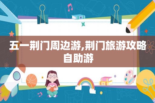 五一荆门周边游,荆门旅游攻略自助游