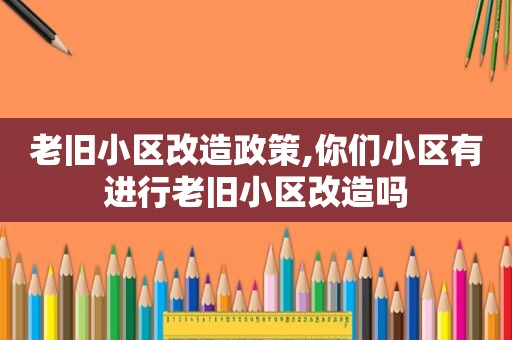 老旧小区改造政策,你们小区有进行老旧小区改造吗