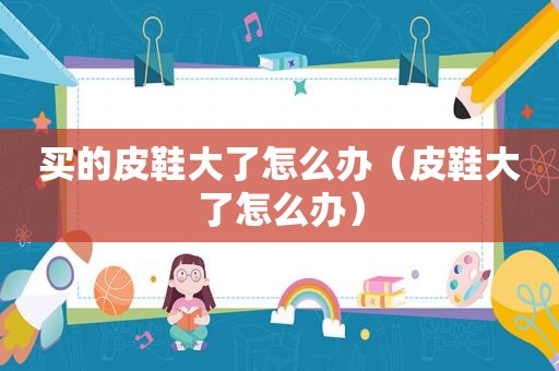 买的皮鞋大了怎么办（皮鞋大了怎么办）