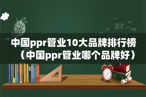 中国ppr管业10大品牌排行榜（中国ppr管业哪个品牌好）