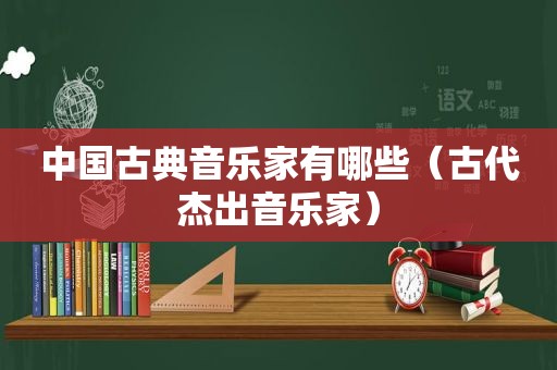 中国古典音乐家有哪些（古代杰出音乐家）