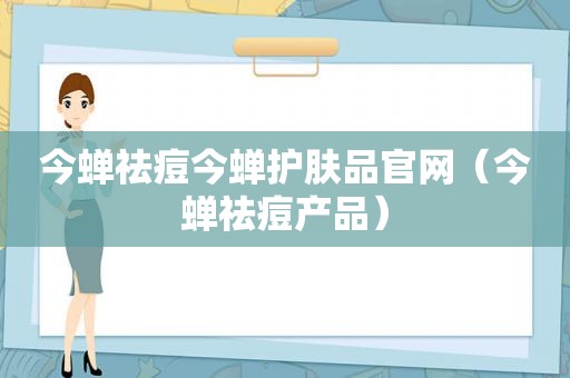 今蝉祛痘今蝉护肤品官网（今蝉祛痘产品）