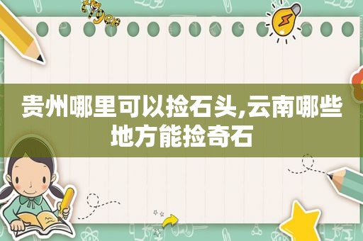贵州哪里可以捡石头,云南哪些地方能捡奇石