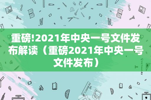 重磅!2021年中央一号文件发布解读（重磅2021年中央一号文件发布）
