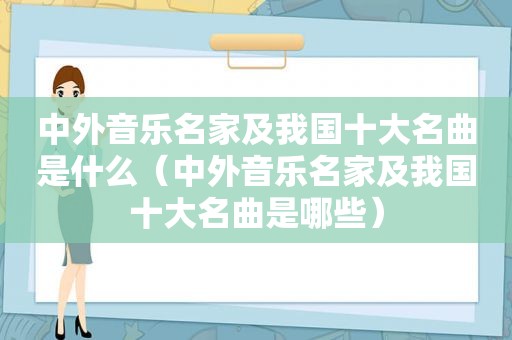 中外音乐名家及我国十大名曲是什么（中外音乐名家及我国十大名曲是哪些）