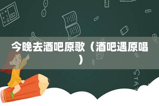 今晚去酒吧原歌（酒吧遇原唱）