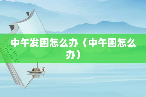 中午发困怎么办（中午困怎么办）
