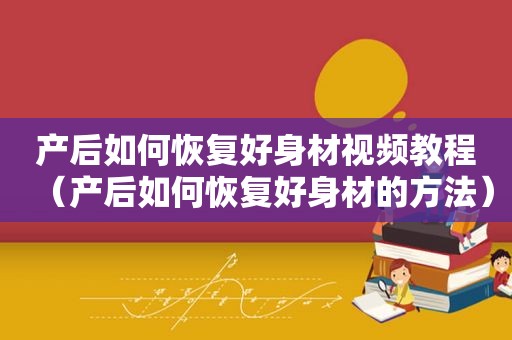 产后如何恢复好身材视频教程（产后如何恢复好身材的方法）