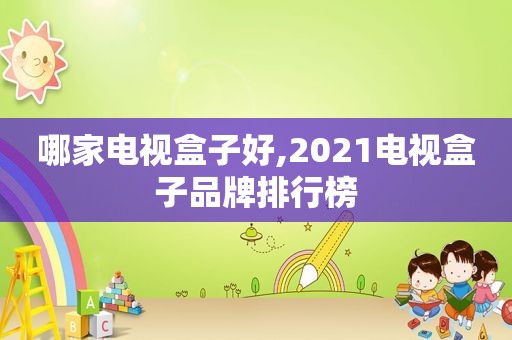 哪家电视盒子好,2021电视盒子品牌排行榜