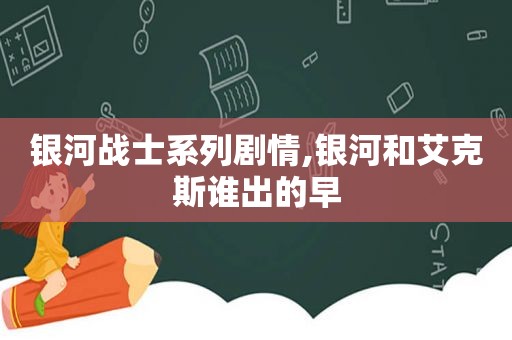 银河战士系列剧情,银河和艾克斯谁出的早