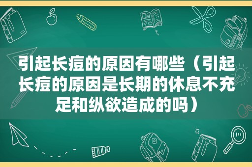 引起长痘的原因有哪些（引起长痘的原因是长期的休息不充足和纵欲造成的吗）