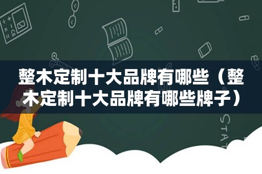 整木定制十大品牌有哪些（整木定制十大品牌有哪些牌子）