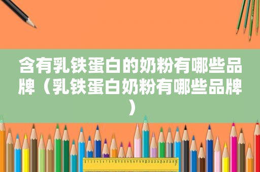 含有乳铁蛋白的奶粉有哪些品牌（乳铁蛋白奶粉有哪些品牌）
