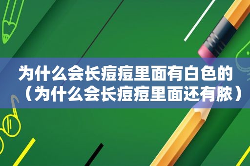 为什么会长痘痘里面有白色的（为什么会长痘痘里面还有脓）
