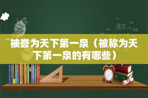 被誉为天下第一泉（被称为天下第一泉的有哪些）
