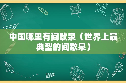 中国哪里有间歇泉（世界上最典型的间歇泉）
