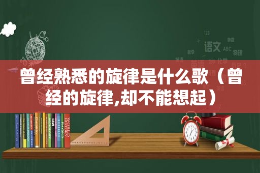 曾经熟悉的旋律是什么歌（曾经的旋律,却不能想起）