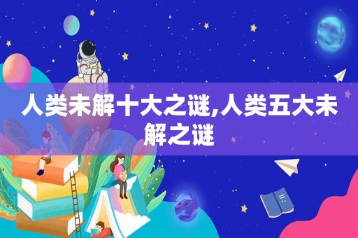 人类未解十大之谜,人类五大未解之谜