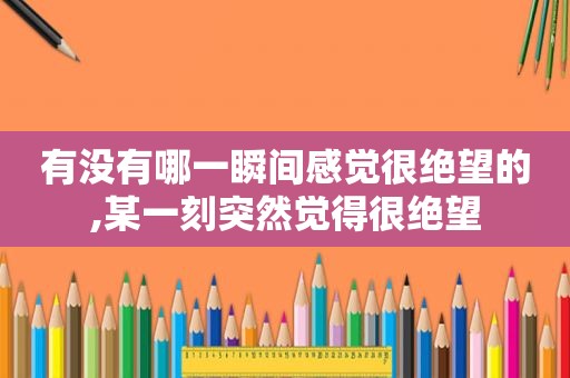 有没有哪一瞬间感觉很绝望的,某一刻突然觉得很绝望