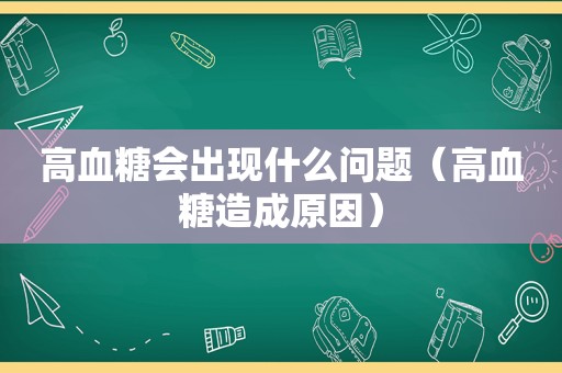 高血糖会出现什么问题（高血糖造成原因）